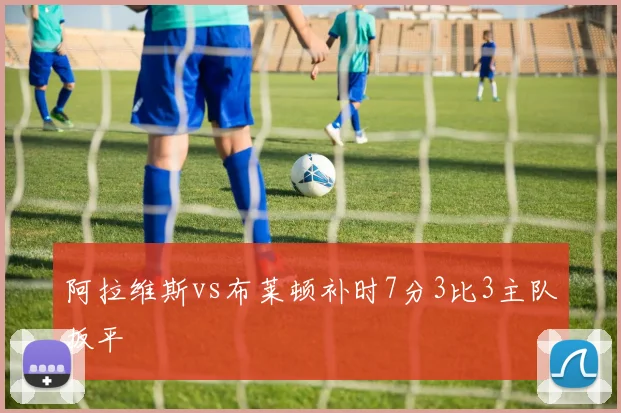 阿拉维斯vs布莱顿补时7分3比3主队扳平