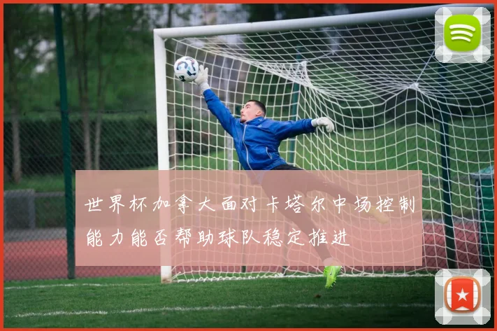 世界杯加拿大面对卡塔尔中场控制能力能否帮助球队稳定推进