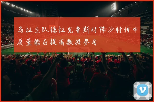 乌拉圭队德拉克鲁斯对阵沙特传中质量能否提高数据参考