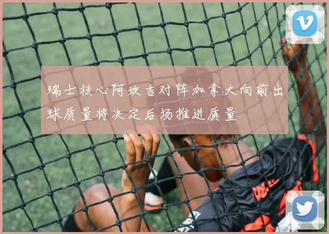 瑞士核心阿坎吉对阵加拿大向前出球质量将决定后场推进质量