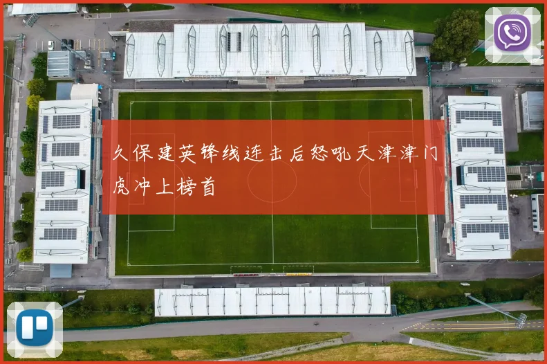 久保建英锋线连击后怒吼天津津门虎冲上榜首