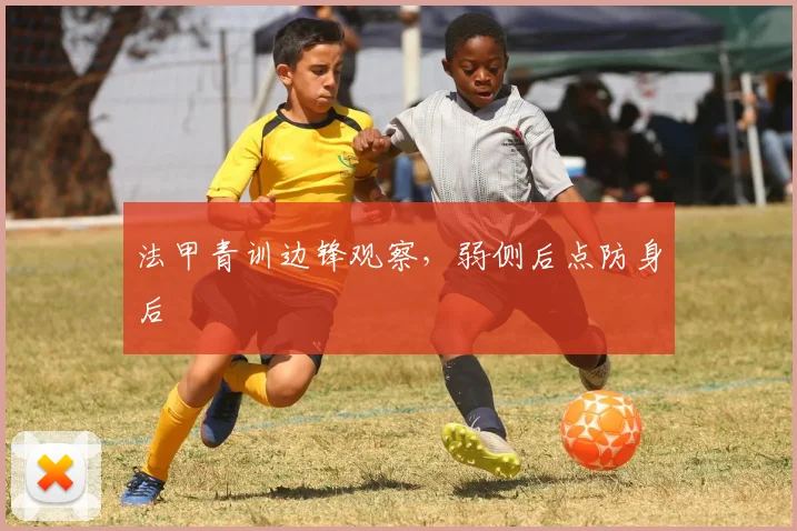 法甲青训边锋观察,弱侧后点防身后