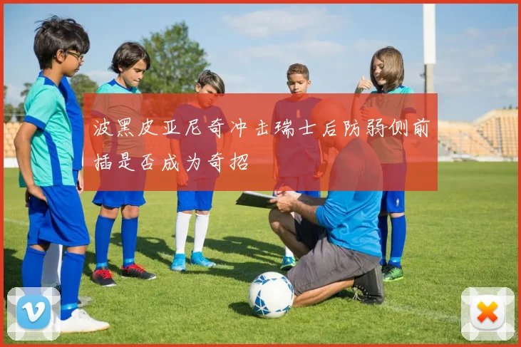 波黑皮亚尼奇冲击瑞士后防弱侧前插是否成为奇招