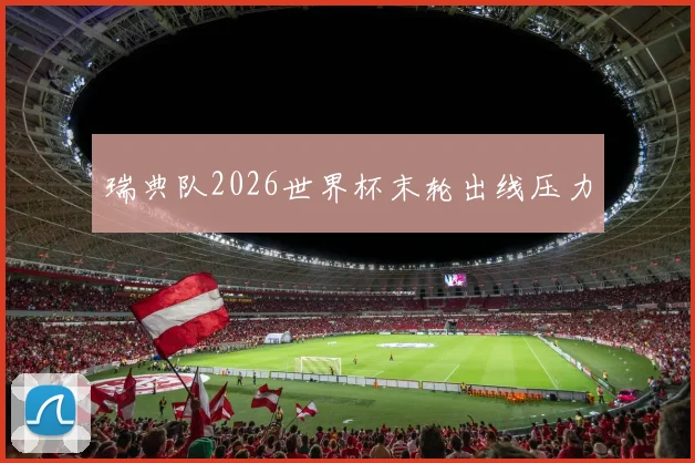 瑞典队2026世界杯末轮出线压力
