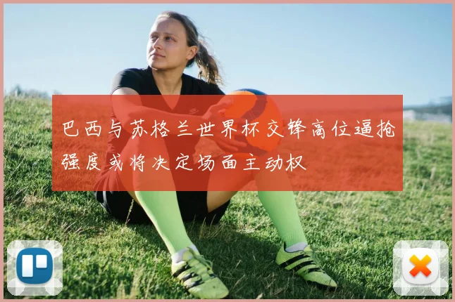 巴西与苏格兰世界杯交锋高位逼抢强度或将决定场面主动权