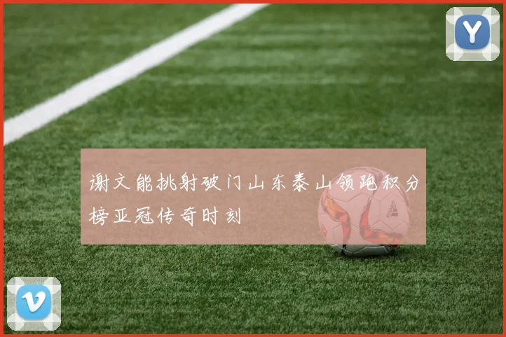 谢文能挑射破门山东泰山领跑积分榜亚冠传奇时刻