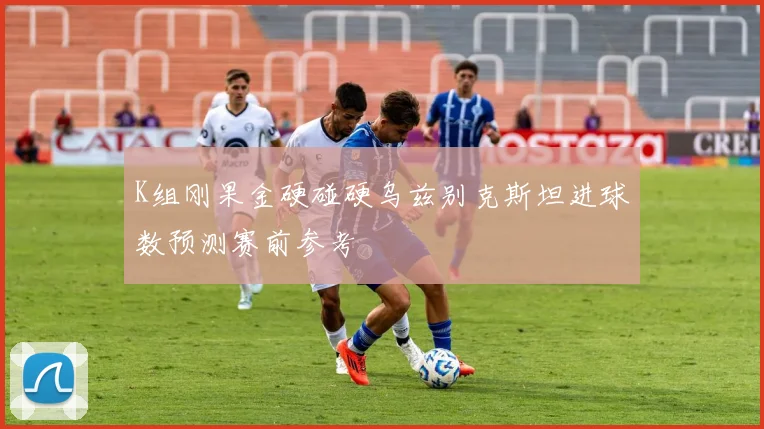 K组刚果金硬碰硬乌兹别克斯坦进球数预测赛前参考