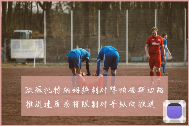 欧冠托特纳姆热刺对阵帕福斯边路推进速度或将限制对手纵向推进