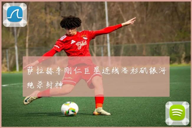 萨拉赫李刚仁巨星连线洛杉矶银河绝杀封神