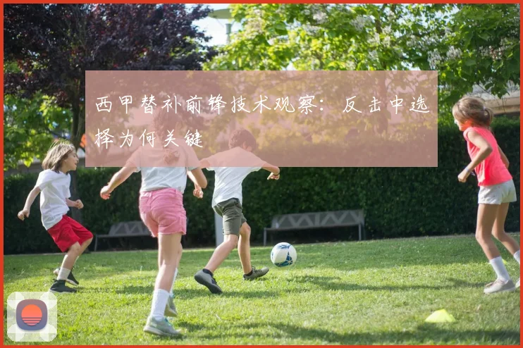 西甲替补前锋技术观察:反击中选择为何关键